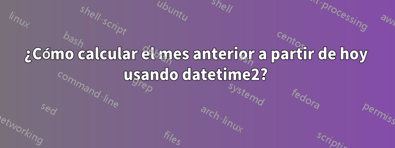 ¿Cómo calcular el mes anterior a partir de hoy usando datetime2?