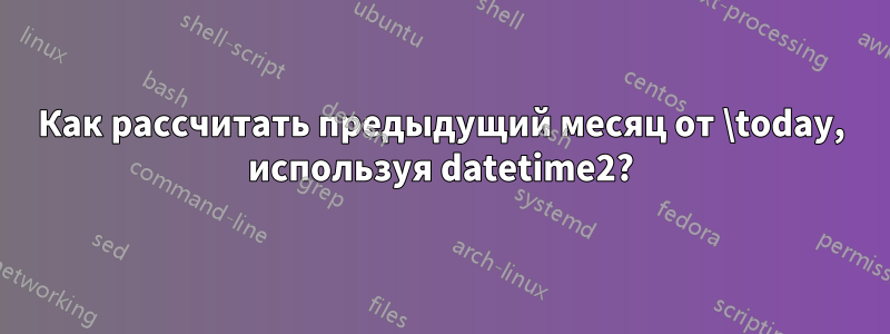 Как рассчитать предыдущий месяц от \today, используя datetime2?