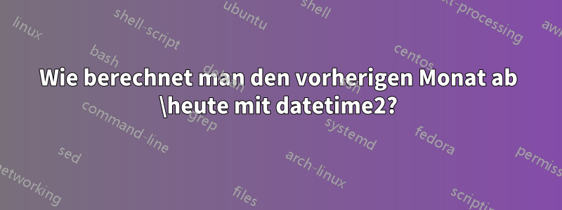 Wie berechnet man den vorherigen Monat ab \heute mit datetime2?