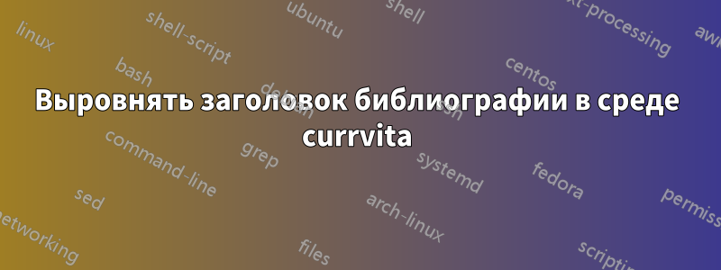 Выровнять заголовок библиографии в среде currvita
