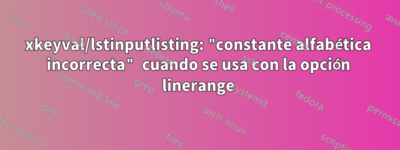 xkeyval/lstinputlisting: "constante alfabética incorrecta" cuando se usa con la opción linerange