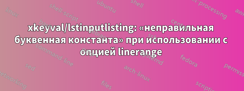 xkeyval/lstinputlisting: «неправильная буквенная константа» при использовании с опцией linerange