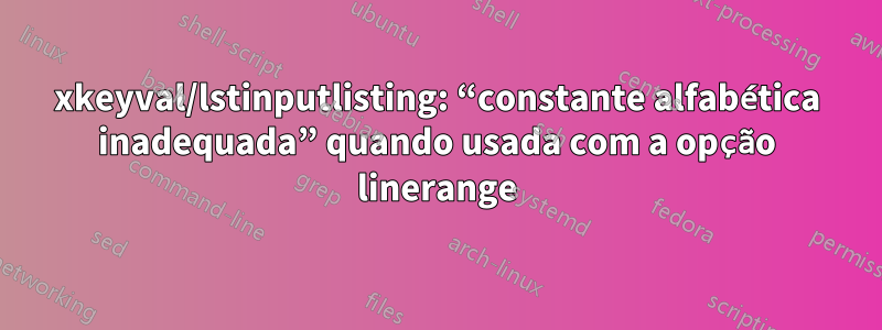 xkeyval/lstinputlisting: “constante alfabética inadequada” quando usada com a opção linerange