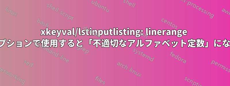 xkeyval/lstinputlisting: linerange オプションで使用すると「不適切なアルファベット定数」になる