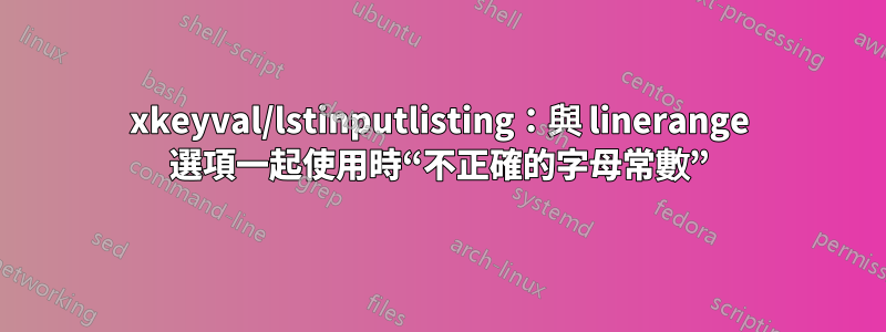 xkeyval/lstinputlisting：與 linerange 選項一起使用時“不正確的字母常數”