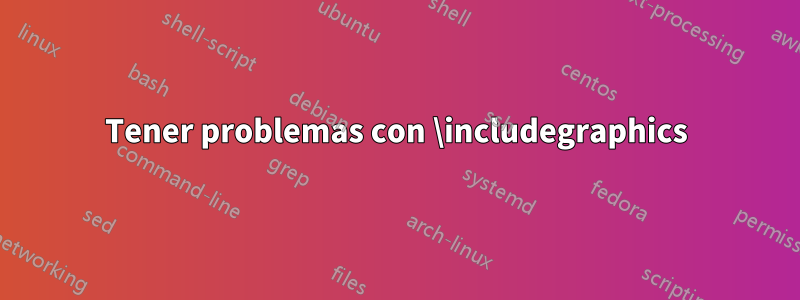 Tener problemas con \includegraphics