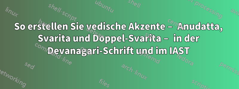 So erstellen Sie vedische Akzente – Anudatta, Svarita und Doppel-Svarita – in der Devanagari-Schrift und im IAST