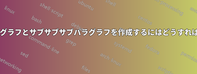サブサブパラグラフとサブサブサブパラグラフを作成するにはどうすればいいですか?