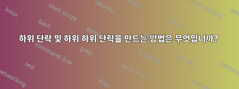 하위 단락 및 하위 하위 단락을 만드는 방법은 무엇입니까?