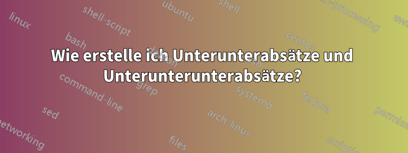 Wie erstelle ich Unterunterabsätze und Unterunterunterabsätze?
