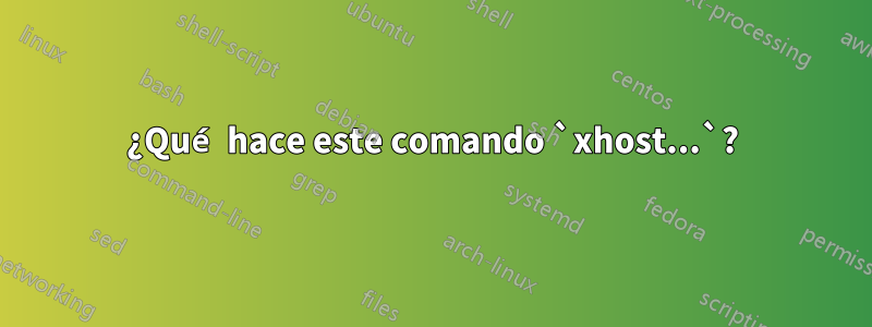 ¿Qué hace este comando `xhost...`?