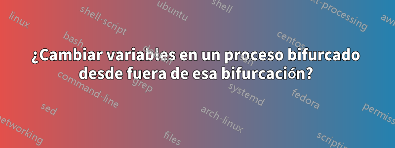 ¿Cambiar variables en un proceso bifurcado desde fuera de esa bifurcación?