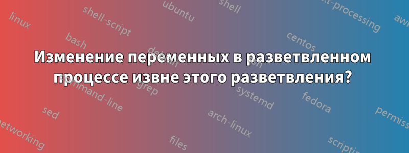 Изменение переменных в разветвленном процессе извне этого разветвления?