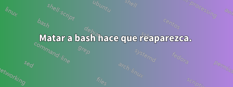 Matar a bash hace que reaparezca.