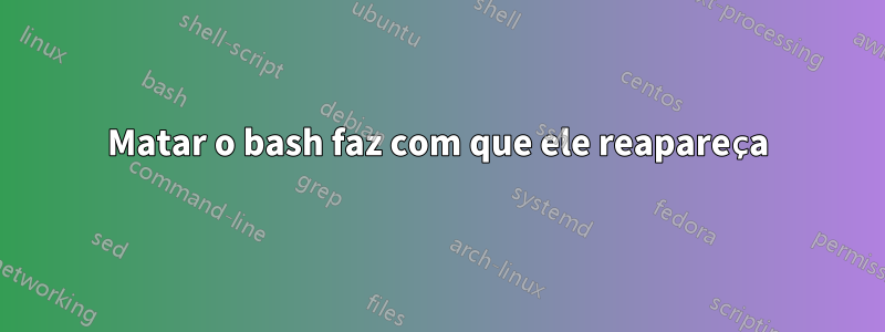 Matar o bash faz com que ele reapareça