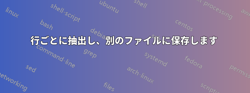 行ごとに抽出し、別のファイルに保存します