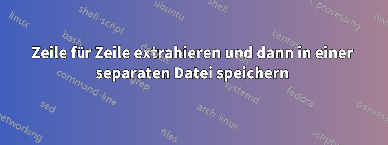 Zeile für Zeile extrahieren und dann in einer separaten Datei speichern
