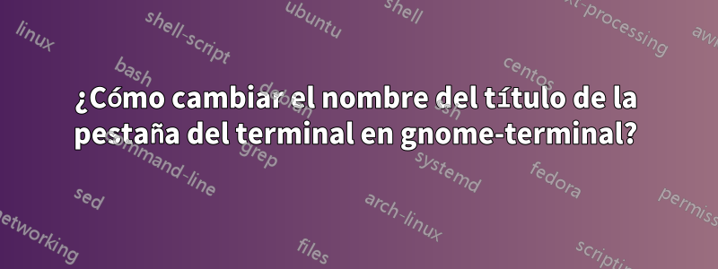 ¿Cómo cambiar el nombre del título de la pestaña del terminal en gnome-terminal?