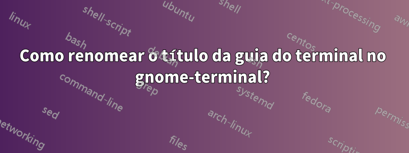 Como renomear o título da guia do terminal no gnome-terminal?