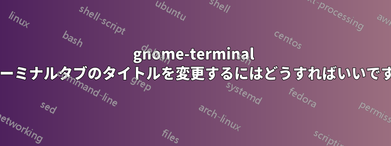 gnome-terminal でターミナルタブのタイトルを変更するにはどうすればいいですか?