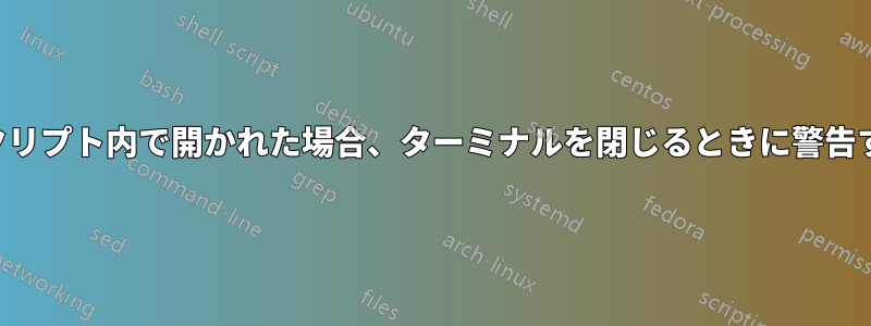スクリプト内で開かれた場合、ターミナルを閉じるときに警告する