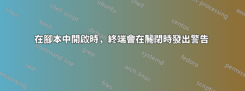 在腳本中開啟時，終端會在關閉時發出警告