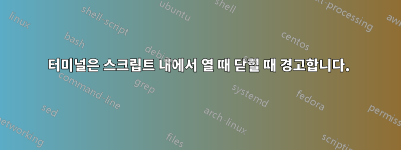터미널은 스크립트 내에서 열 때 닫힐 때 경고합니다.