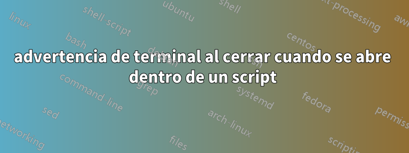 advertencia de terminal al cerrar cuando se abre dentro de un script