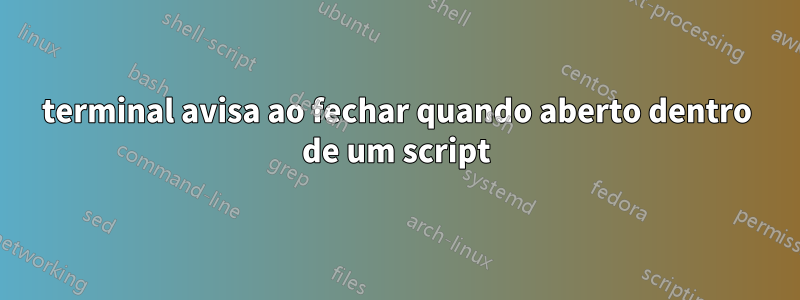 terminal avisa ao fechar quando aberto dentro de um script