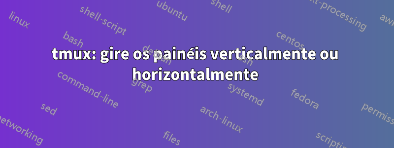 tmux: gire os painéis verticalmente ou horizontalmente
