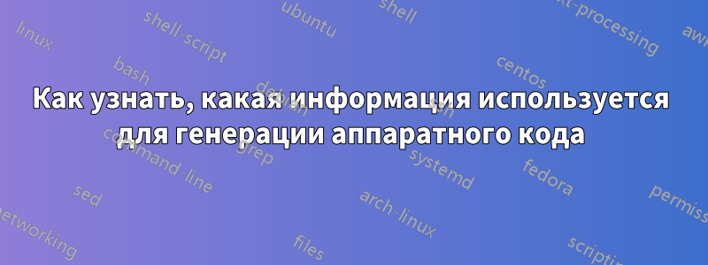 Как узнать, какая информация используется для генерации аппаратного кода