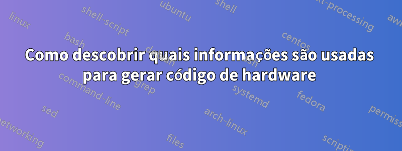 Como descobrir quais informações são usadas para gerar código de hardware