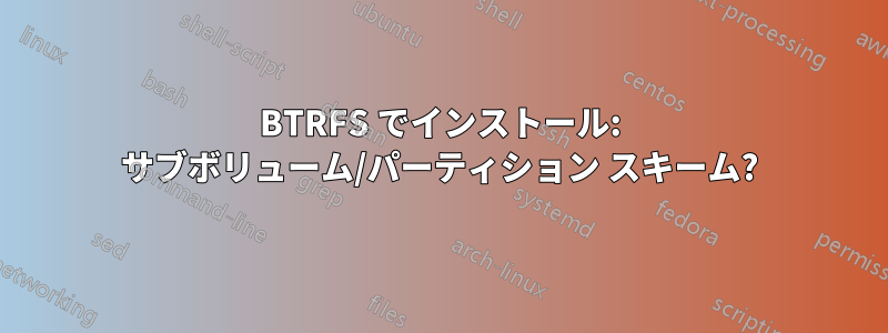 BTRFS でインストール: サブボリューム/パーティション スキーム?