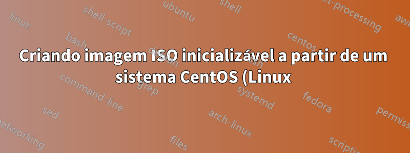 Criando imagem ISO inicializável a partir de um sistema CentOS (Linux)