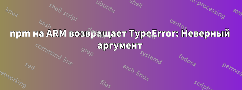 npm на ARM возвращает TypeError: Неверный аргумент