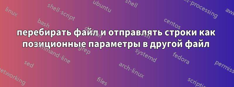 перебирать файл и отправлять строки как позиционные параметры в другой файл