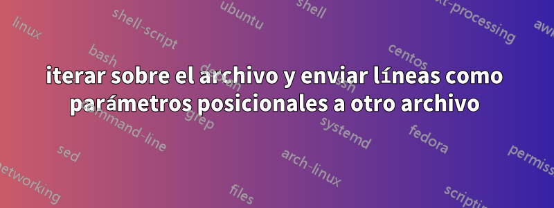 iterar sobre el archivo y enviar líneas como parámetros posicionales a otro archivo
