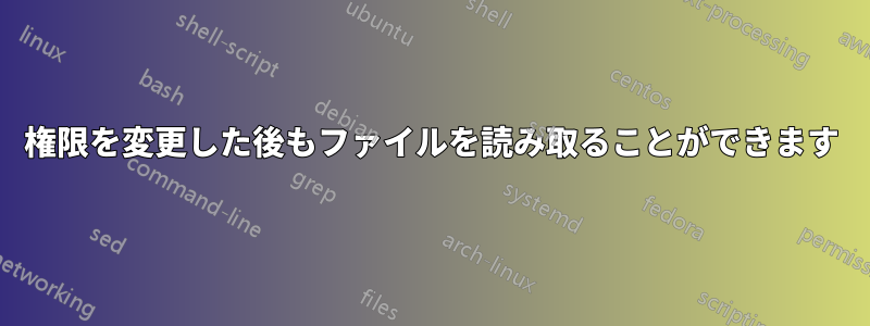 権限を変更した後もファイルを読み取ることができます