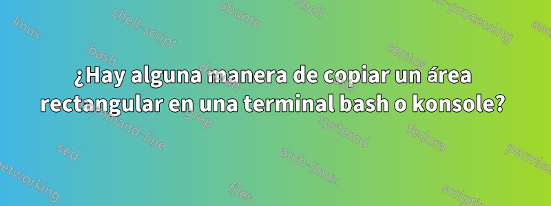 ¿Hay alguna manera de copiar un área rectangular en una terminal bash o konsole?
