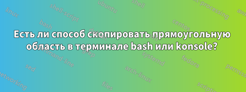 Есть ли способ скопировать прямоугольную область в терминале bash или konsole?