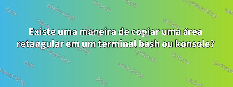 Existe uma maneira de copiar uma área retangular em um terminal bash ou konsole?