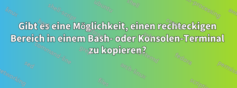 Gibt es eine Möglichkeit, einen rechteckigen Bereich in einem Bash- oder Konsolen-Terminal zu kopieren?