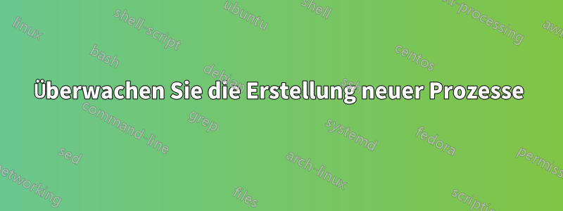 Überwachen Sie die Erstellung neuer Prozesse