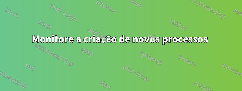 Monitore a criação de novos processos