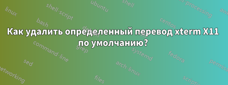 Как удалить определенный перевод xterm X11 по умолчанию?