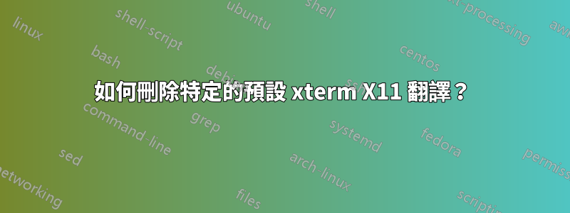 如何刪除特定的預設 xterm X11 翻譯？