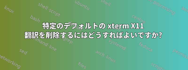 特定のデフォルトの xterm X11 翻訳を削除するにはどうすればよいですか?