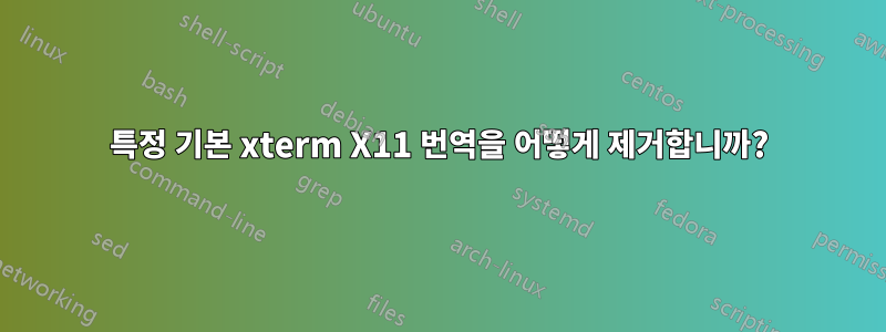 특정 기본 xterm X11 번역을 어떻게 제거합니까?