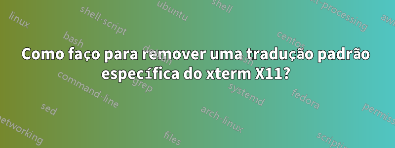 Como faço para remover uma tradução padrão específica do xterm X11?