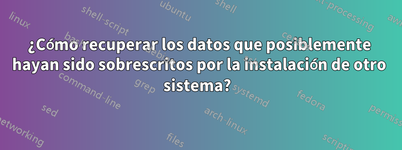 ¿Cómo recuperar los datos que posiblemente hayan sido sobrescritos por la instalación de otro sistema? 